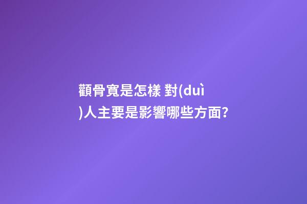 顴骨寬是怎樣 對(duì)人主要是影響哪些方面？